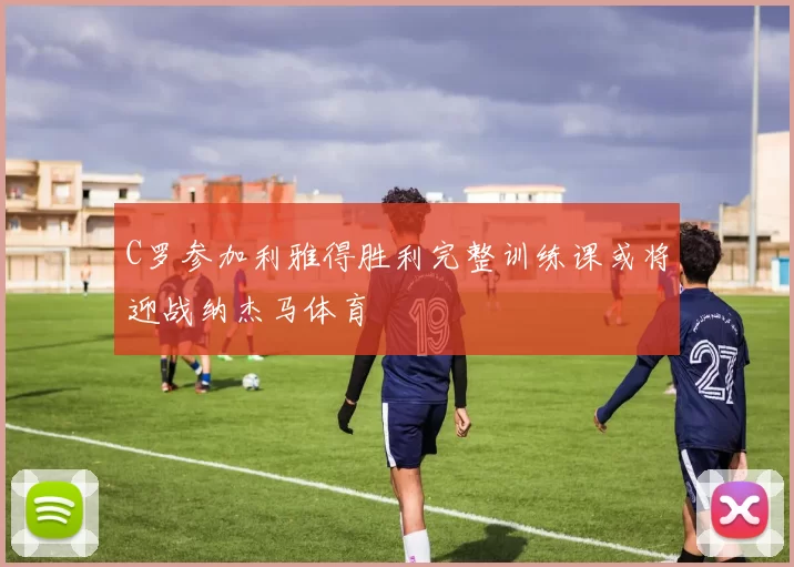 C罗参加利雅得胜利完整训练课或将迎战纳杰马体育