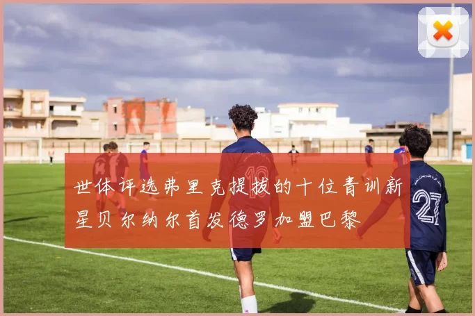 世体评选弗里克提拔的十位青训新星贝尔纳尔首发德罗加盟巴黎