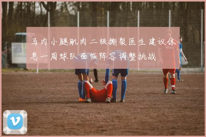 马内小腿肌肉二级撕裂医生建议休息一周球队面临阵容调整挑战