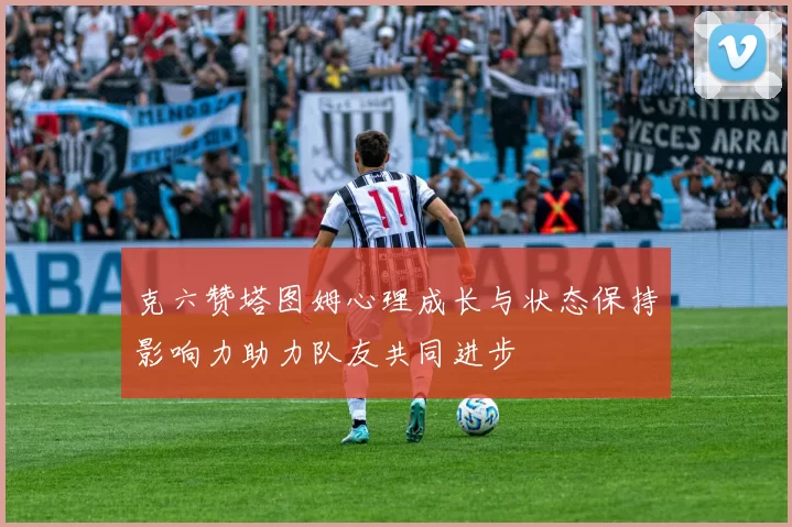 克六赞塔图姆心理成长与状态保持影响力助力队友共同进步