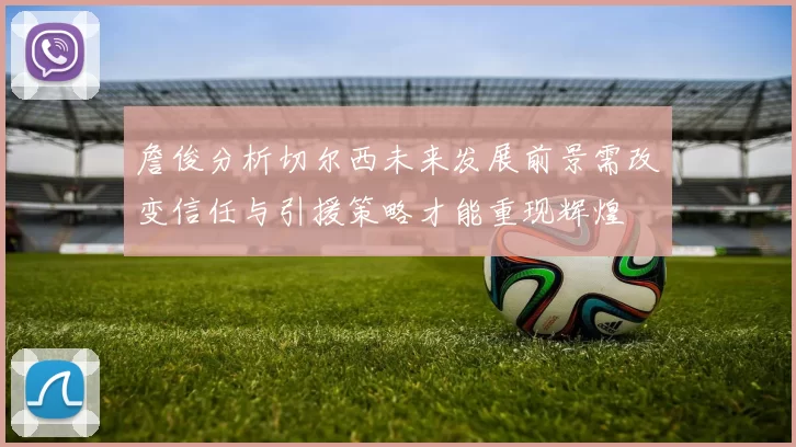 詹俊分析切尔西未来发展前景需改变信任与引援策略才能重现辉煌