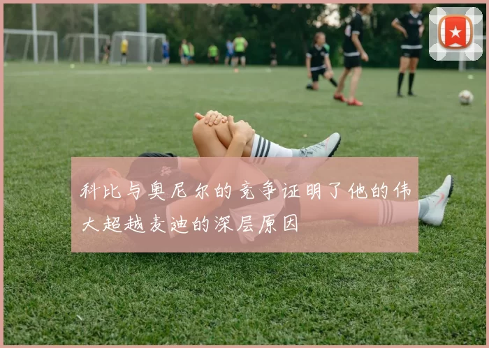 科比与奥尼尔的竞争证明了他的伟大超越麦迪的深层原因