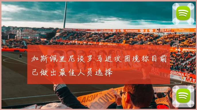 加斯佩里尼谈罗马进攻困境称目前已做出最佳人员选择
