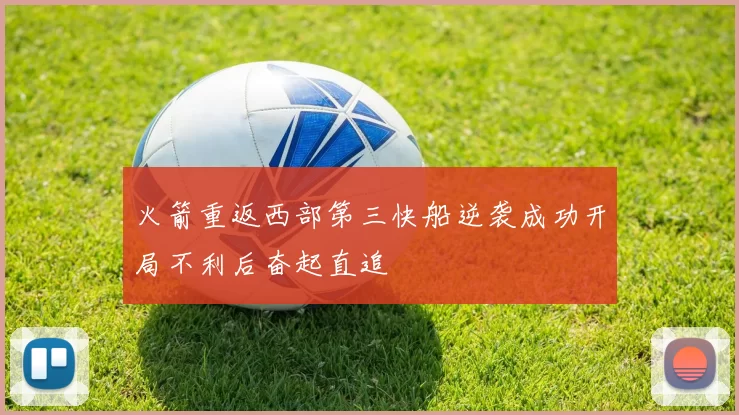 火箭重返西部第三快船逆袭成功开局不利后奋起直追