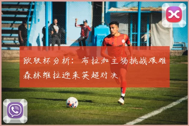 欧联杯分析：布拉加主场挑战艰难森林维拉迎来英超对决