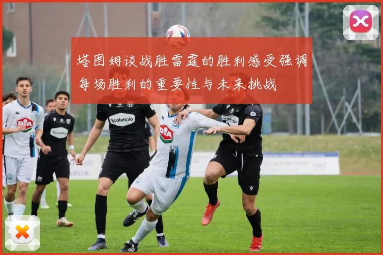 塔图姆谈战胜雷霆的胜利感受强调每场胜利的重要性与未来挑战
