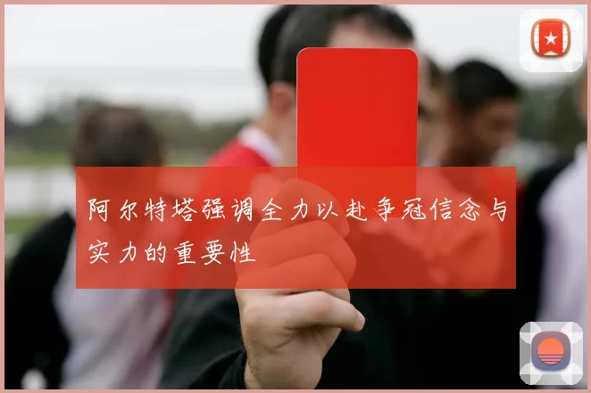 阿尔特塔强调全力以赴争冠信念与实力的重要性