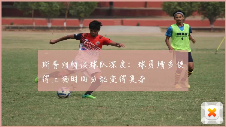 斯普利特谈球队深度：球员增多使得上场时间分配变得复杂