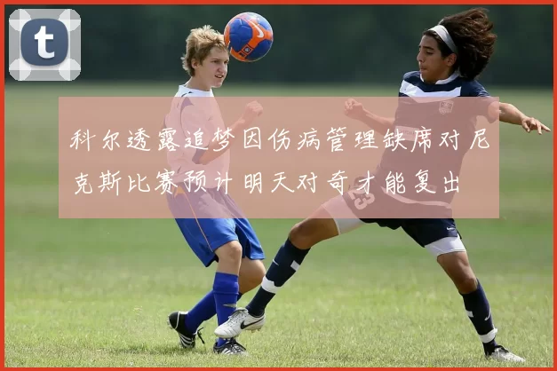 科尔透露追梦因伤病管理缺席对尼克斯比赛预计明天对奇才能复出