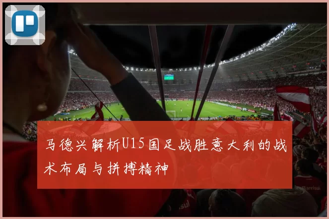 马德兴解析U15国足战胜意大利的战术布局与拼搏精神