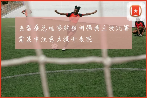 克雷桑总结惨败教训强调主场比赛需集中注意力提升表现