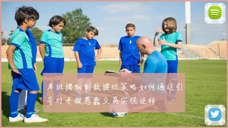 库班揭秘制裁摆烂策略如何通过引导对手做愚蠢交易实现逆转