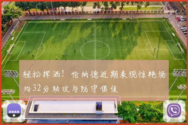 轻松挥洒！伦纳德近期表现惊艳场均32分助攻与防守俱佳
