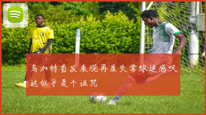 乌加特首发表现再度失常球迷感叹这似乎是个诅咒