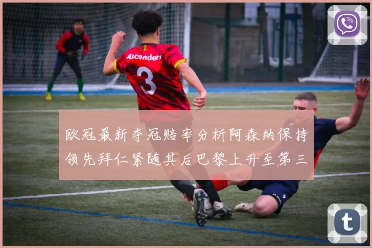 欧冠最新夺冠赔率分析阿森纳保持领先拜仁紧随其后巴黎上升至第三位