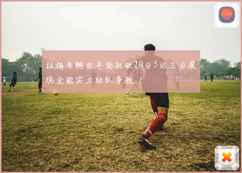 拉梅洛鲍尔半场狂砍20分5记三分展现全能实力助队争胜
